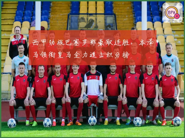 西甲劲旅巴塞罗那豪取连胜，本泽马领衔皇马全力追击积分榜