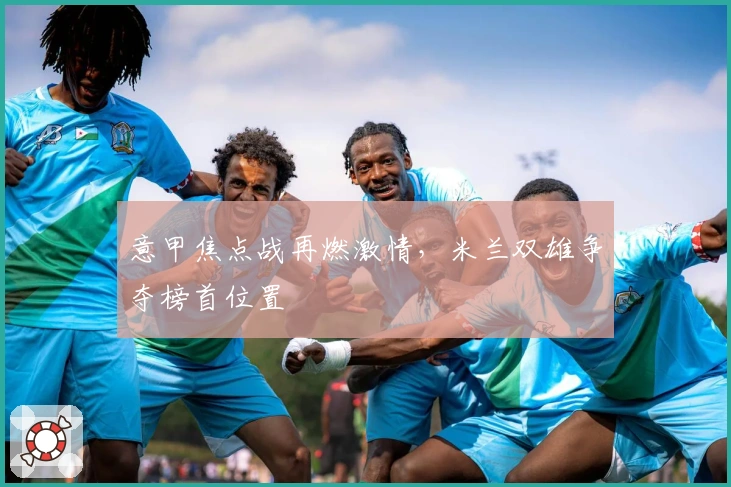 意甲焦点战再燃激情，米兰双雄争夺榜首位置