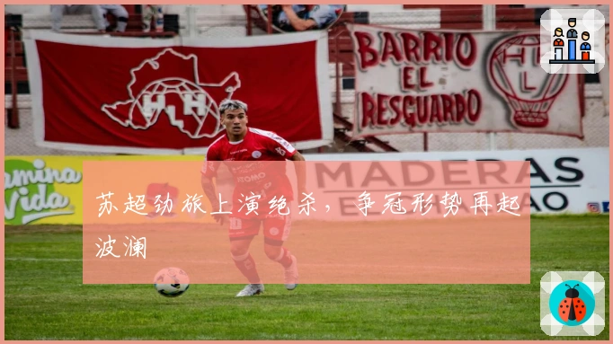 苏超劲旅上演绝杀，争冠形势再起波澜