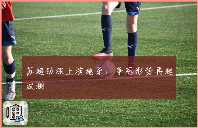 苏超劲旅上演绝杀，争冠形势再起波澜