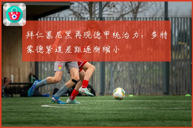 拜仁慕尼黑再现德甲统治力，多特蒙德紧追差距逐渐缩小