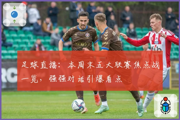 足球直播：本周末五大联赛焦点战一览，强强对话引爆看点