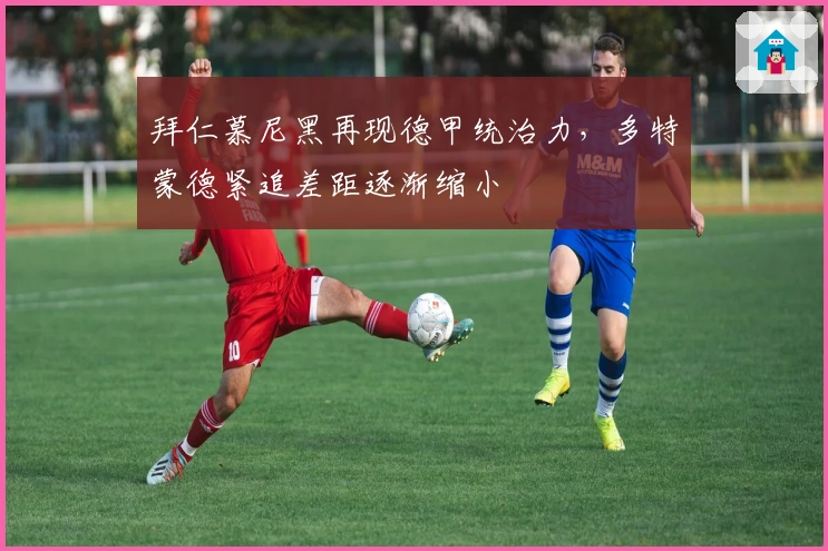 拜仁慕尼黑再现德甲统治力，多特蒙德紧追差距逐渐缩小