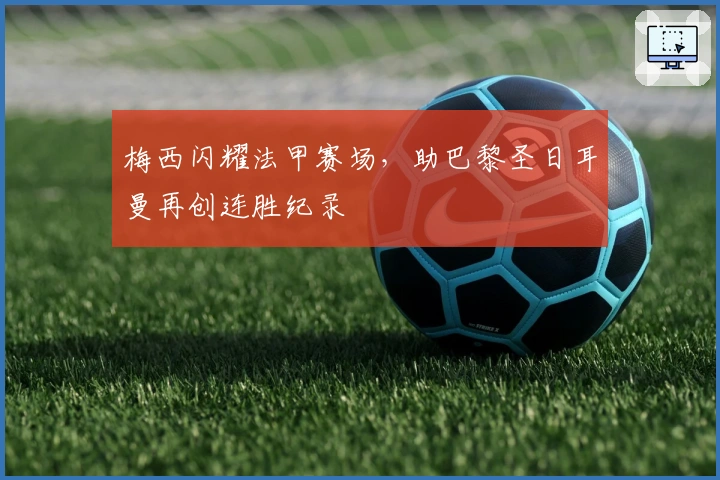 梅西闪耀法甲赛场，助巴黎圣日耳曼再创连胜纪录