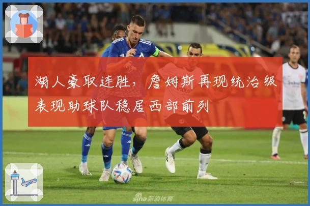 湖人豪取连胜，詹姆斯再现统治级表现助球队稳居西部前列