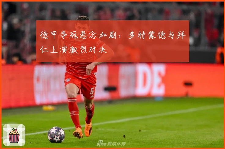 德甲争冠悬念加剧，多特蒙德与拜仁上演激烈对决