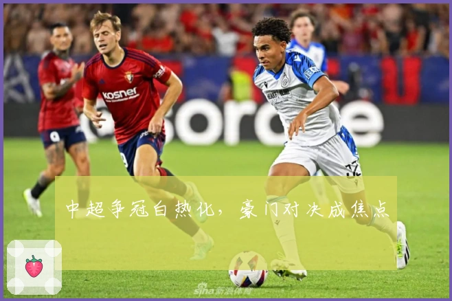 中超争冠白热化,豪门对决成焦点