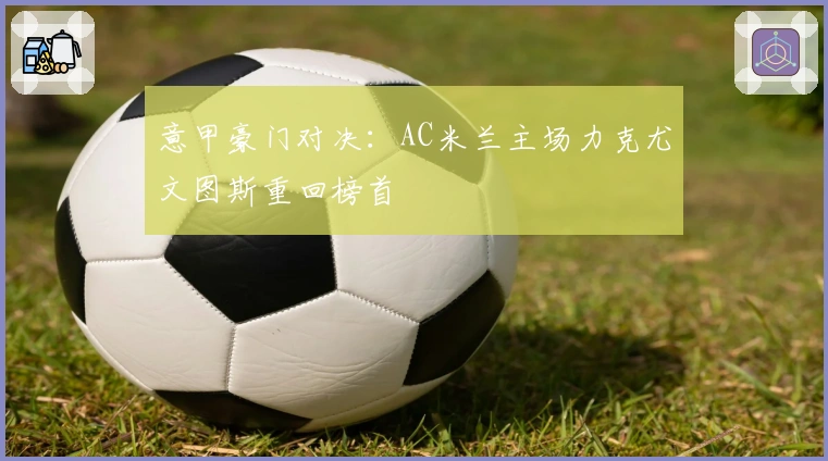 意甲豪门对决：AC米兰主场力克尤文图斯重回榜首