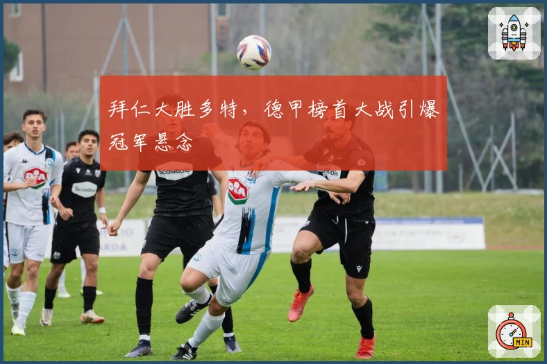 拜仁大胜多特，德甲榜首大战引爆冠军悬念