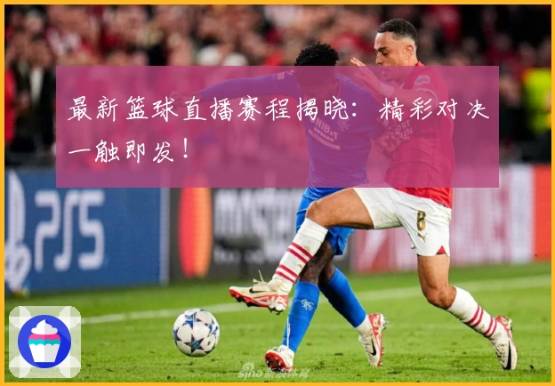 最新篮球直播赛程揭晓：精彩对决一触即发！