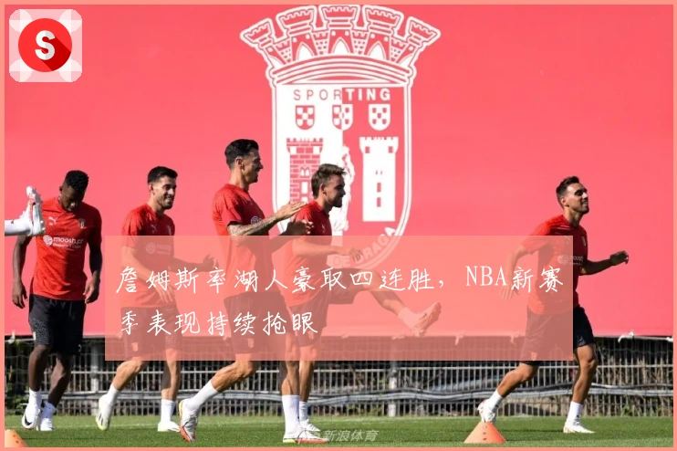 詹姆斯率湖人豪取四连胜，NBA新赛季表现持续抢眼