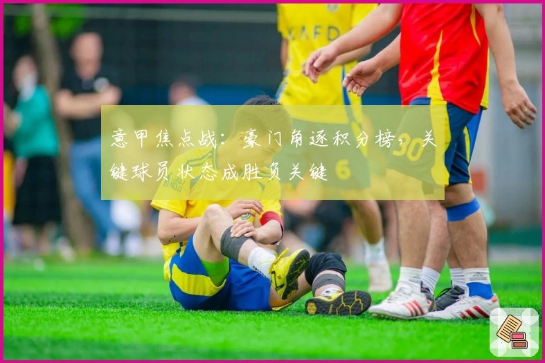 意甲焦点战：豪门角逐积分榜，关键球员状态成胜负关键