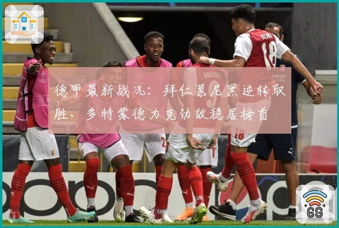 德甲最新战况：拜仁慕尼黑逆转取胜，多特蒙德力克劲敌稳居榜首