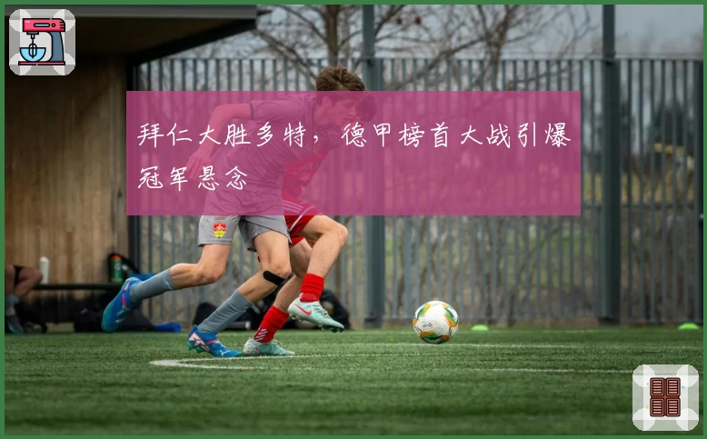 拜仁大胜多特，德甲榜首大战引爆冠军悬念