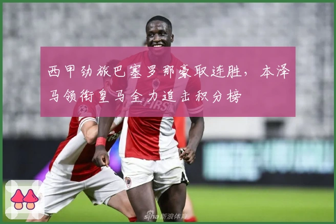 西甲劲旅巴塞罗那豪取连胜，本泽马领衔皇马全力追击积分榜