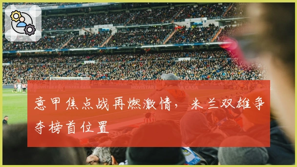 意甲焦点战再燃激情，米兰双雄争夺榜首位置