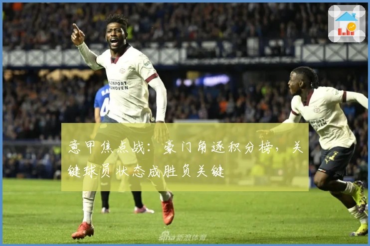 意甲焦点战：豪门角逐积分榜，关键球员状态成胜负关键