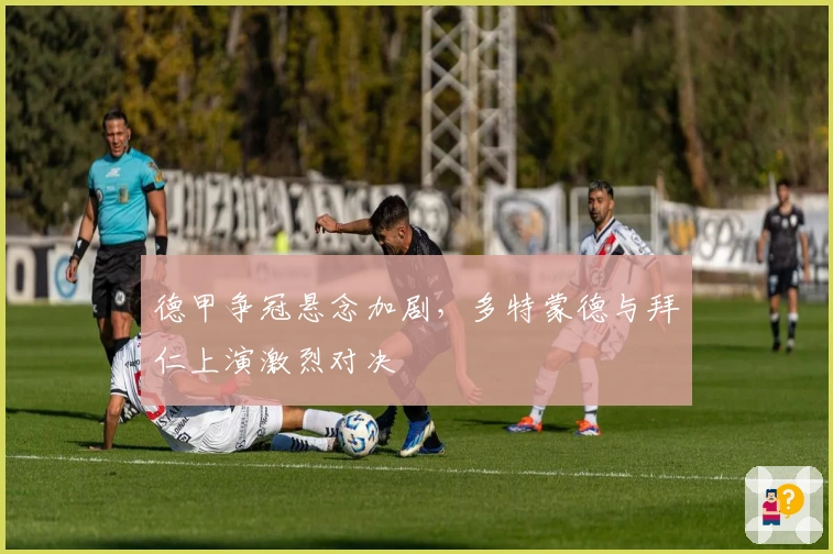 德甲争冠悬念加剧，多特蒙德与拜仁上演激烈对决