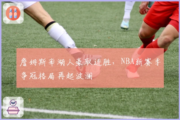 詹姆斯率湖人豪取连胜，NBA新赛季争冠格局再起波澜