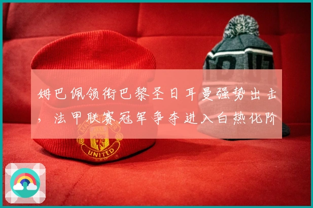 姆巴佩领衔巴黎圣日耳曼强势出击，法甲联赛冠军争夺进入白热化阶段